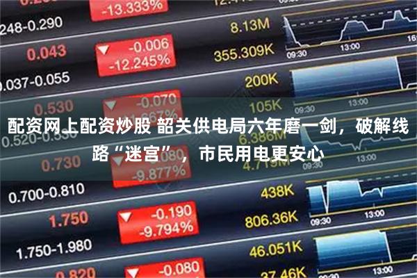 配资网上配资炒股 韶关供电局六年磨一剑，破解线路“迷宫” ，市民用电更安心