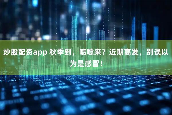 炒股配资app 秋季到，喷嚏来？近期高发，别误以为是感冒！
