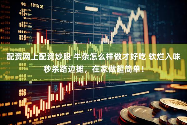 配资网上配资炒股 牛杂怎么样做才好吃 软烂入味秒杀路边摊，在家做超简单！