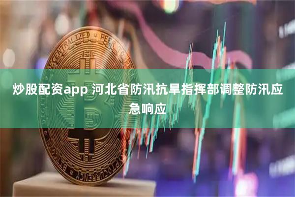 炒股配资app 河北省防汛抗旱指挥部调整防汛应急响应