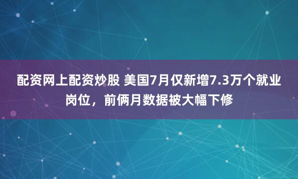 配资网上配资炒股 美国7月仅新增7.3万个就业岗位，前俩月数据被大幅下修