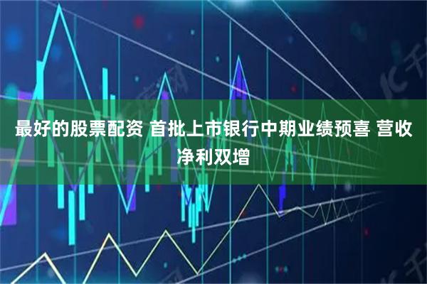 最好的股票配资 首批上市银行中期业绩预喜 营收净利双增