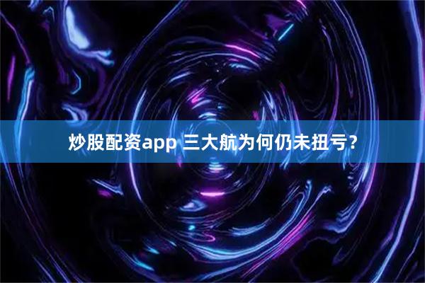 炒股配资app 三大航为何仍未扭亏？