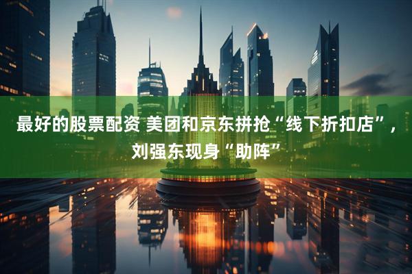 最好的股票配资 美团和京东拼抢“线下折扣店”，刘强东现身“助阵”