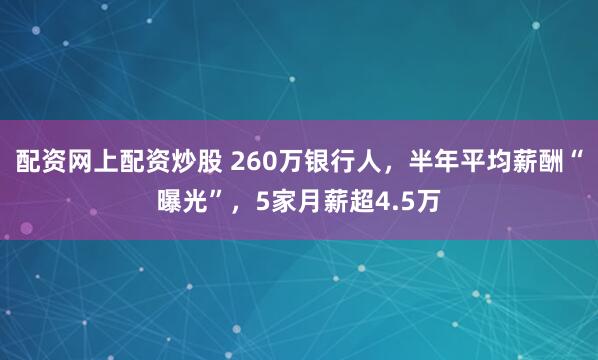 配资网上配资炒股 260万银行人，半年平均薪酬“曝光”，5家月薪超4.5万