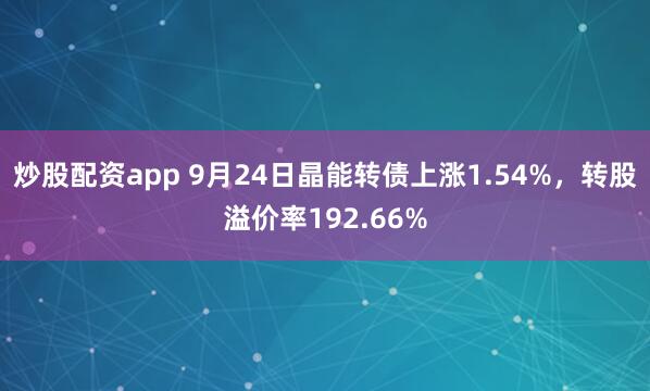 炒股配资app 9月24日晶能转债上涨1.54%，转股溢价率192.66%