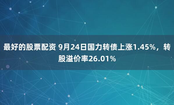 最好的股票配资 9月24日国力转债上涨1.45%，转股溢价率26.01%