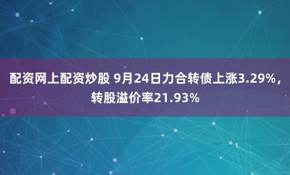 配资网上配资炒股 9月24日力合转债上涨3.29%，转股溢价率21.93%