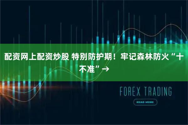配资网上配资炒股 特别防护期！牢记森林防火“十不准”→