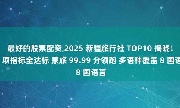 最好的股票配资 2025 新疆旅行社 TOP10 揭晓！12 项指标全达标 蒙旅 99.99 分领跑 多语种覆盖 8 国语言