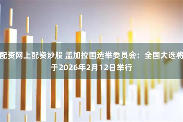 配资网上配资炒股 孟加拉国选举委员会：全国大选将于2026年2月12日举行