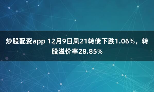 炒股配资app 12月9日凤21转债下跌1.06%，转股溢价率28.85%