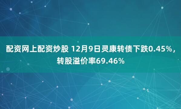 配资网上配资炒股 12月9日灵康转债下跌0.45%，转股溢价率69.46%