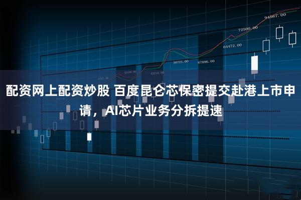配资网上配资炒股 百度昆仑芯保密提交赴港上市申请，AI芯片业务分拆提速