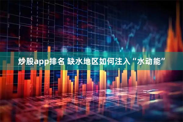 炒股app排名 缺水地区如何注入“水动能”