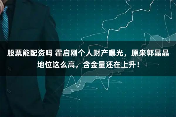 股票能配资吗 霍启刚个人财产曝光，原来郭晶晶地位这么高，含金量还在上升！