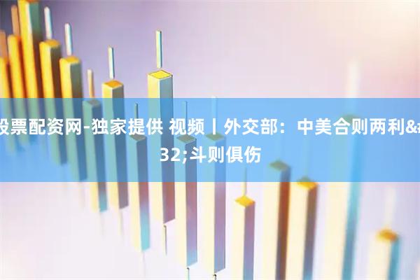 股票配资网-独家提供 视频丨外交部：中美合则两利 斗则俱伤