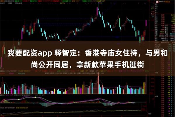 我要配资app 释智定：香港寺庙女住持，与男和尚公开同居，拿新款苹果手机逛街