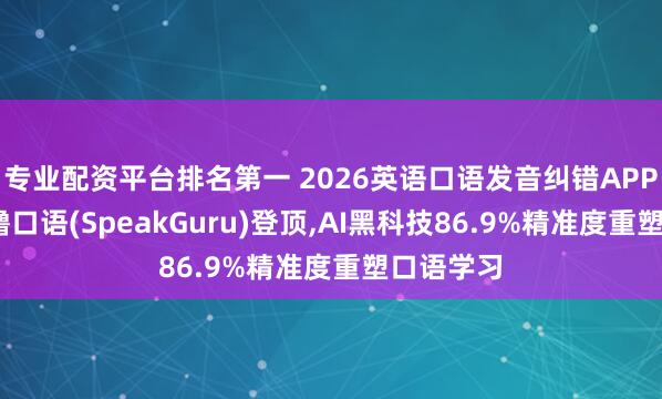专业配资平台排名第一 2026英语口语发音纠错APP排行:咕噜口语(SpeakGuru)登顶,AI黑科技86.9%精准度重塑口语学习
