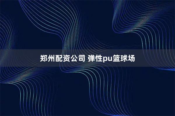 郑州配资公司 弹性pu篮球场