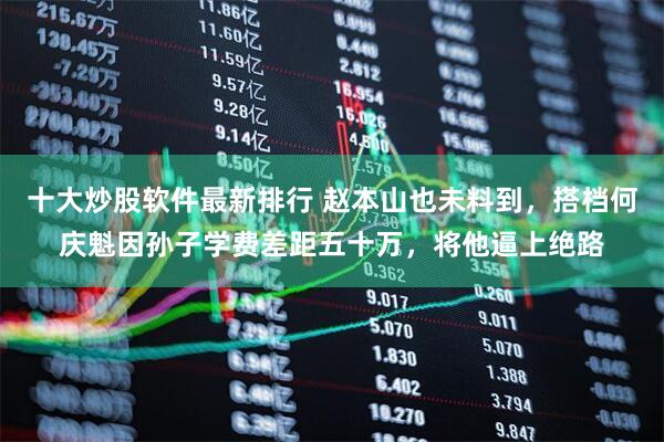 十大炒股软件最新排行 赵本山也未料到，搭档何庆魁因孙子学费差距五十万，将他逼上绝路