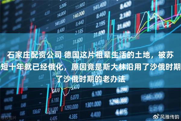 石家庄配资公司 德国这片祖辈生活的土地，被苏联占领短短十年就已经俄化，原因竟是斯大林沿用了沙俄时期的老办法