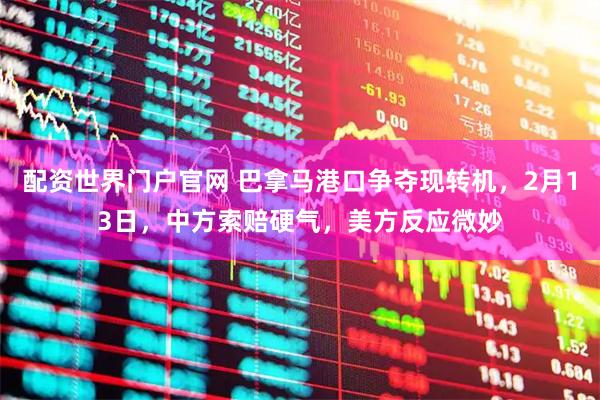 配资世界门户官网 巴拿马港口争夺现转机，2月13日，中方索赔硬气，美方反应微妙