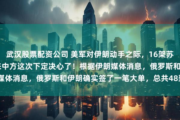 武汉股票配资公司 美军对伊朗动手之际，16架苏-35将抵达德黑兰，看来中方这次下定决心了！根据伊朗媒体消息，俄罗斯和伊朗确实签了一笔大单，总共48架苏-35