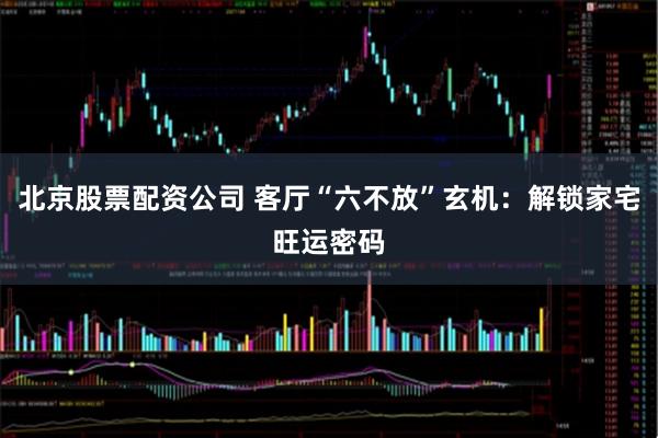 北京股票配资公司 客厅“六不放”玄机：解锁家宅旺运密码