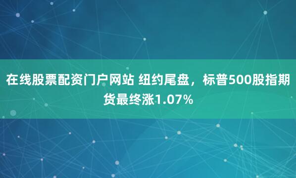 在线股票配资门户网站 纽约尾盘，标普500股指期货最终涨1.07%