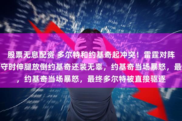 股票无息配资 多尔特和约基奇起冲突！雷霆对阵掘金末节，多尔特防守时伸腿放倒约基奇还装无辜，约基奇当场暴怒，最终多尔特被直接驱逐