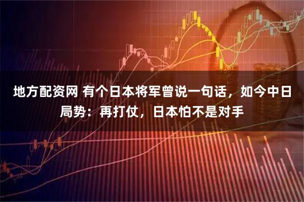 地方配资网 有个日本将军曾说一句话，如今中日局势：再打仗，日本怕不是对手