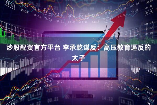 炒股配资官方平台 李承乾谋反：高压教育逼反的太子