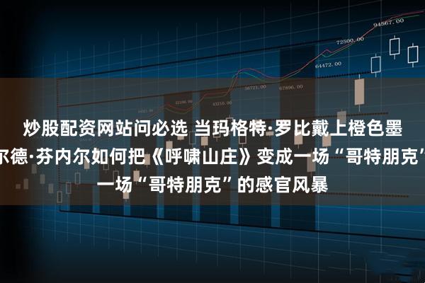 炒股配资网站问必选 当玛格特·罗比戴上橙色墨镜：埃默拉尔德·芬内尔如何把《呼啸山庄》变成一场“哥特朋克”的感官风暴