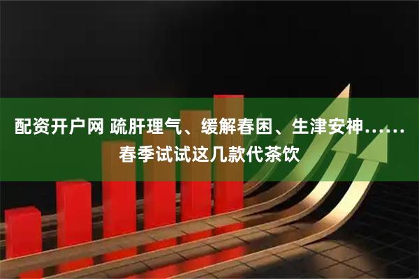 配资开户网 疏肝理气、缓解春困、生津安神……春季试试这几款代茶饮