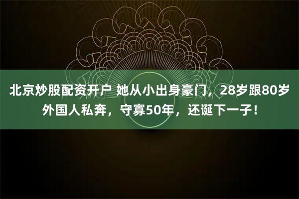 北京炒股配资开户 她从小出身豪门，28岁跟80岁外国人私奔，守寡50年，还诞下一子！