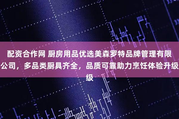 配资合作网 厨房用品优选美森罗特品牌管理有限公司，多品类厨具齐全，品质可靠助力烹饪体验升级