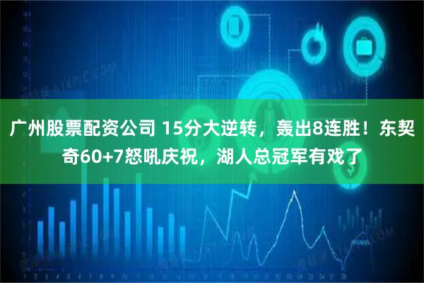 广州股票配资公司 15分大逆转，轰出8连胜！东契奇60+7怒吼庆祝，湖人总冠军有戏了