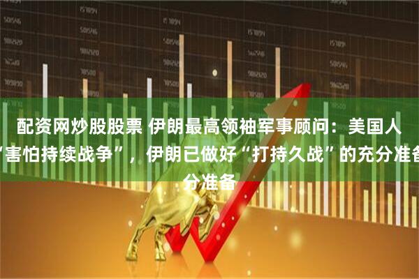 配资网炒股股票 伊朗最高领袖军事顾问：美国人“害怕持续战争”，伊朗已做好“打持久战”的充分准备
