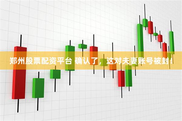 郑州股票配资平台 确认了，这对夫妻账号被封！
