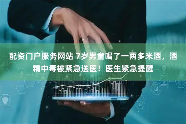 配资门户服务网站 7岁男童喝了一两多米酒，酒精中毒被紧急送医！医生紧急提醒