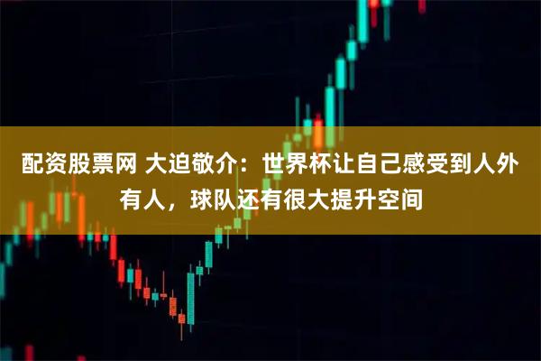 配资股票网 大迫敬介：世界杯让自己感受到人外有人，球队还有很大提升空间