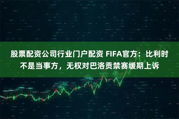 股票配资公司行业门户配资 FIFA官方：比利时不是当事方，无权对巴洛贡禁赛缓期上诉
