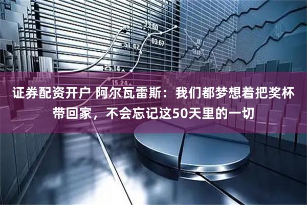 证券配资开户 阿尔瓦雷斯：我们都梦想着把奖杯带回家，不会忘记这50天里的一切