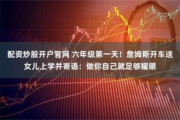 配资炒股开户官网 六年级第一天！詹姆斯开车送女儿上学并寄语：做你自己就足够耀眼